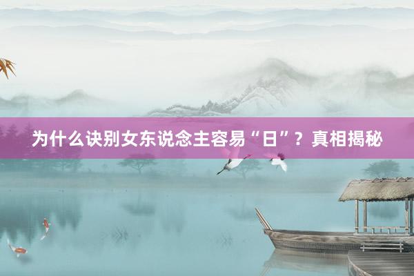 为什么诀别女东说念主容易“日”？真相揭秘